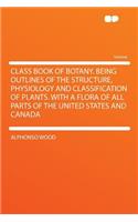 Class Book of Botany. Being Outlines of the Structure, Physiology and Classification of Plants. with a Flora of All Parts of the United States and Canada