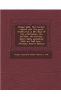 Dodge City, the Cowboy Capital, and the Great Southwest in the Days of the Wild Indian, the Buffalo, the Cowboy, Dance Halls, Gambling Halls and Bad M