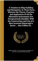 Treatise on Ship-building and Navigation. In Three Parts, Wherein the Theory, Practice, and Application of All the Necessary Instruments Are Perspicuously Handled. With the Construction and Use of a New Invented Shipwright's Sector ... Also Tables