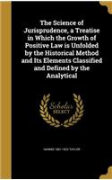 The Science of Jurisprudence, a Treatise in Which the Growth of Positive Law Is Unfolded by the Historical Method and Its Elements Classified and Defined by the Analytical