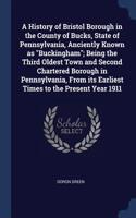 A History of Bristol Borough in the County of Bucks, State of Pennsylvania, Anciently Known as Buckingham; Being the Third Oldest Town and Second Chartered Borough in Pennsylvania, From its Earliest Times to the Present Year 1911