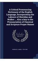 A Critical Pronouncing Dictionary of the English Language, Incorporating the Labours of Sheridan and Walker ... Also a Key to the Pronunciation of Classical and Scripture Proper Names