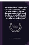 The Martyrdom of Smyrna and Eastern Christendom; a File of Overwhelming Evidence, Denouncing the Misdeeds of the Turks in Asia Minor and Showing Their Responsibility for the Horrors of Smyrna