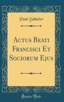 Actus Beati Francisci Et Sociorum Ejus (Classic Reprint)