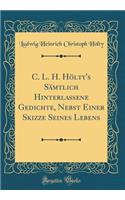C. L. H. Hölty's Sämtlich Hinterlassene Gedichte, Nebst Einer Skizze Seines Lebens (Classic Reprint)