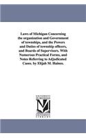 Laws of Michigan Concerning the organization and Government of townships, and the Powers and Duties of township officers, and Boards of Supervisors. With Numerous Practical Forms, and Notes Referring to Adjudicated Cases. by Elijah M. Haines.