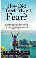 How Did I Teach Myself Fear?: By admitting I taught myself fear that Allowed Me to Unlock My Hidden Blocks that I Taught Myself Fear Through My Childhood Surroundings and People 