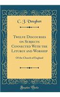Twelve Discourses on Subjects Connected With the Liturgy and Worship: Of the Church of England (Classic Reprint)