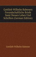 Gottlieb Wilhelm Rabeners Freundschaftliche Briefe Samt Dessen Leben Und Schriften (German Edition)