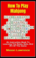How To Play Mahjong: An Instruction Book To Learning The Rules, Sets, And Art Of The Game