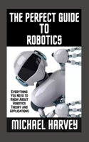 The Perfect Guide To Robotics: Everything You Need to Know About Robotics Theory and Applications