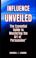 Influence Unveiled: The Essential Guide to Mastering the Art of Persuasion