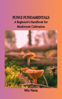 Fungi Fundamentals: A Beginner's Handbook for Mushroom Cultivation