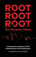 Root Root Root for the Home Teams- A Chicago Fan's Odyssey to Find the Meaning of Life Through Sports