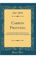 Carbon Printing: Containing Explicit Instructions for Professional and Amateur Photographers (Classic Reprint)