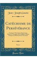 Catéchisme de Persévérance, Vol. 2: Ou Exposé Historique, Dogmatique, Moral Et Liturgique de la Religion, Depuis l'Origine du Monde Jusqu'a Nos Jours (Classic Reprint)