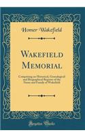 Wakefield Memorial: Comprising an Historical, Genealogical and Biographical Register of the Name and Family of Wakefield (Classic Reprint)