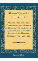 Annual Report of the Director of the Museum of Comparative Zoölogy at Harvard College to the President of Harvard College, for 1942-1943 (Classic Reprint)