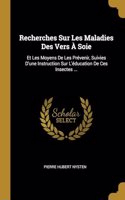 Recherches Sur Les Maladies Des Vers À Soie: Et Les Moyens De Les Prévenir, Suivies D'une Instruction Sur L'éducation De Ces Insectes ...