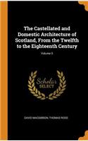 The Castellated and Domestic Architecture of Scotland, from the Twelfth to the Eighteenth Century; Volume 5