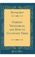 Garden Vegetables, and How to Cultivate Them (Classic Reprint)