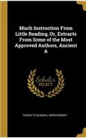 Much Instruction From Little Reading, Or, Extracts From Some of the Most Approved Authors, Ancient A