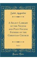 A Select Library of the Nicene and Post-Nicene Fathers of the Christian Church, Vol. 1 (Classic Reprint)