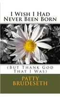 I Wish I Had Never Been Born: (But Thank God That I Was)