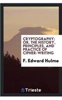 Cryptography: Or, the History, Principles, and Practice of Cipher-Writing