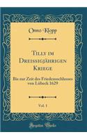 Tilly Im DreiÃ?igjÃ¤hrigen Kriege, Vol. 1: Bis Zur Zeit Des Friedensschlusses Von LÃ¼beck 1629 (Classic Reprint): Bis Zur Zeit Des Friedensschlusses Von LÃ¼beck 1629 (Classic Reprint)