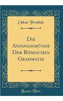 Die AnfangsgrÃ¼nde Der RÃ¶mischen Grammatik (Classic Reprint)