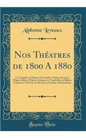 Nos Théatres de 1800 A 1880: La Tragédie, le Drame, la Comédie, l'Opéra Français, l'Opéra Italien, l'Opéra Comique, le Vaudeville, les Ballets, l'Opérette, le Féerie, les Revues, la Parodie, la Pantomime (Classic Reprint)