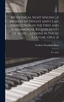 Methodical Sight Singing. A Method of Private and Class Instruction in the First and Fundamental Requirements of Music ... Lessons in Vocal Culture, Opus 21: Pt 1 and 2