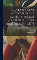 Particular Account of the Battle of Bunker or Breed's Hill on the 17th of June, 1775