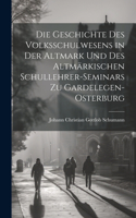 Geschichte Des Volksschulwesens in der Altmark und des Altmärkischen Schullehrer-Seminars zu Gardelegen-Osterburg