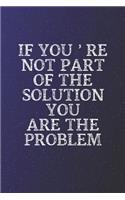 If You're Not Part Of The Solution You Are The Problem