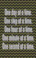 One Day at a Time. One Step at a Time. One Hour at a Time. One Minute at a Time. One Second at a Time.