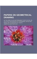 Papers on Geometrical Drawing; On the Arms in Use and Permanent Fortification, on the Attack and Defence of Fortresses, on Military Mining and the Defence of Coasts: (English)