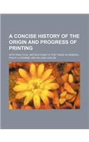 A Concise History of the Origin and Progress of Printing; With Practical Instructions to the Trade in General: (English)