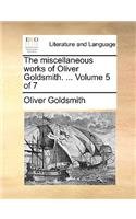 The Miscellaneous Works of Oliver Goldsmith. ... Volume 5 of 7