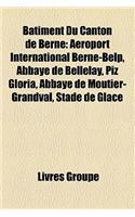 B[timent Du Canton de Berne: Aroport International Berne-Belp, Abbaye de Bellelay, Piz Gloria, Abbaye de Moutier-Grandval, Stade de Glace(French)