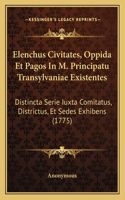 Elenchus Civitates, Oppida Et Pagos In M. Principatu Transylvaniae Existentes: Distincta Serie Iuxta Comitatus, Districtus, Et Sedes Exhibens (1775)