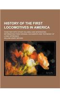 History of the First Locomotives in America; Together with Other Valuable and Interesting Information from Original Documents and Testimony of Living