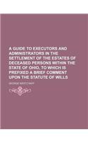A Guide to Executors and Administrators in the Settlement of the Estates of Deceased Persons Within the State of Ohio, to Which Is Prefixed a Brief