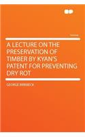 A Lecture on the Preservation of Timber by Kyan's Patent for Preventing Dry Rot