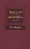 The Last Days, Death, Funeral Obsequies, &C., of Her Late Majesty, Caroline, Queen Consort of Great Britain ...: Being a Continuation of the Royal Martyr, or Memoirs of Queen Caroline ... - Primary Source Edition