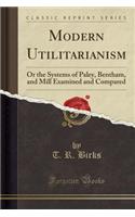 Modern Utilitarianism: Or the Systems of Paley, Bentham, and Mill Examined and Compared (Classic Reprint)