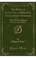 The Book of Nonsense, to Which Is Added More Nonsense: With All the Original Pictures and Verses (Classic Reprint)