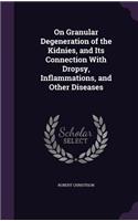On Granular Degeneration of the Kidnies, and Its Connection with Dropsy, Inflammations, and Other Diseases