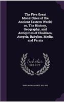 Five Great Monarchies of the Ancient Eastern World; or, The History, Geography, and Antiquites of Chaldaea, Assyria, Babylon, Media, and Persia
